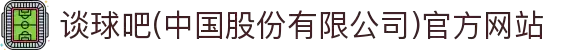 谈球吧(中国股份有限公司)官方网站