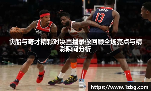 快船与奇才精彩对决直播录像回顾全场亮点与精彩瞬间分析