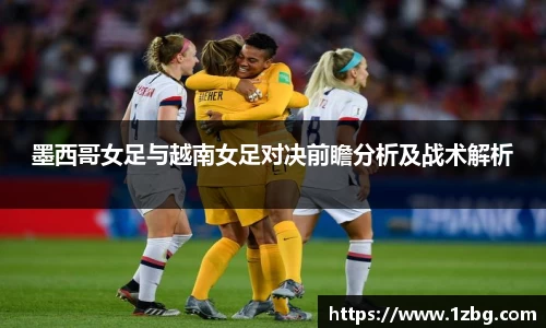 墨西哥女足与越南女足对决前瞻分析及战术解析