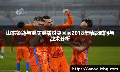 山东鲁能与重庆重播对决回顾2018年精彩瞬间与战术分析