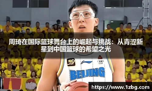 周琦在国际篮球舞台上的崛起与挑战：从青涩新星到中国篮球的希望之光